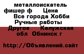  металлоискатель фишер ф2. › Цена ­ 15 000 - Все города Хобби. Ручные работы » Другое   . Калужская обл.,Обнинск г.